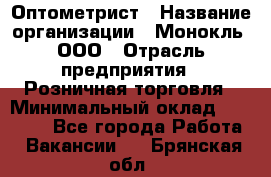 Оптометрист › Название организации ­ Монокль, ООО › Отрасль предприятия ­ Розничная торговля › Минимальный оклад ­ 25 000 - Все города Работа » Вакансии   . Брянская обл.